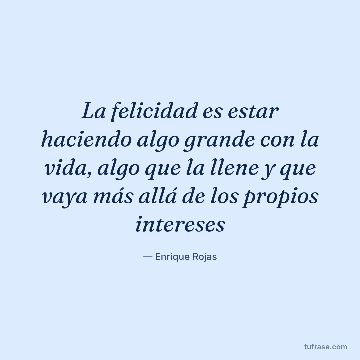 La felicidad es estar haciendo algo grande con la vida, algo que la llene y que vaya más allá de los propios intereses