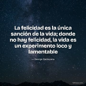 La felicidad es la única sanción de la vida; donde no hay felicidad, la vida es un experimento loco y lamentable