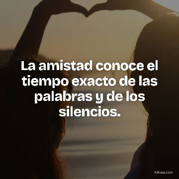 La amistad conoce el tiempo exacto de las palabras y de los silencios.