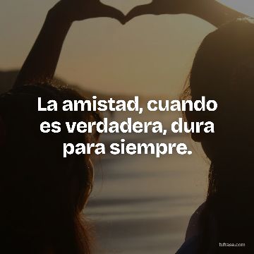 La amistad, cuando es verdadera, dura para siempre.