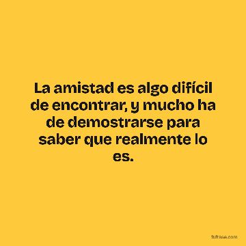 La amistad es algo difícil de encontrar, y mucho ha de demostrarse para saber que realmente lo es.