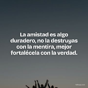 La amistad es algo duradero, no la destruyas con la mentira, mejor fortalécela con la verdad.