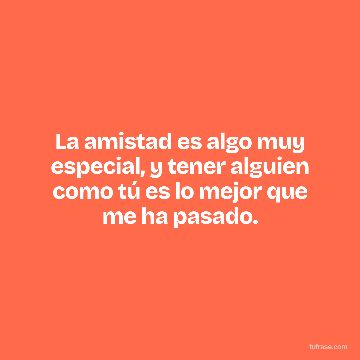 La amistad es algo muy especial, y tener alguien como tú es lo mejor que me ha pasado.