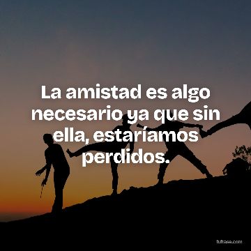 La amistad es algo necesario ya que sin ella, estaríamos perdidos.