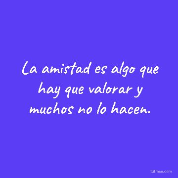La amistad es algo que hay que valorar y muchos no lo hacen.