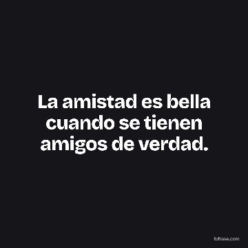 La amistad es bella cuando se tienen amigos de verdad.