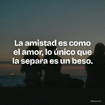 La amistad es como el amor, lo único que la separa es un beso.