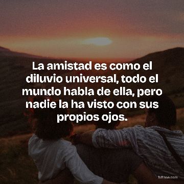 La amistad es como el diluvio universal, todo el mundo habla de ella, pero nadie la ha visto con sus propios ojos.