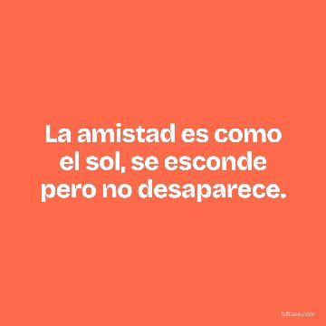 La amistad es como el sol, se esconde pero no desaparece.