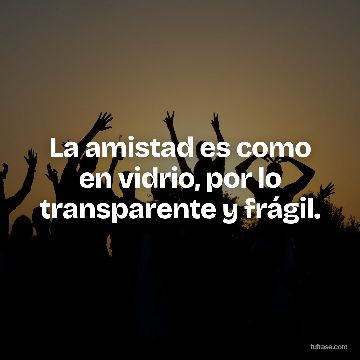 La amistad es como en vidrio, por lo transparente y frágil.