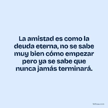 La amistad es como la deuda eterna, no se sabe muy bien cómo empezar pero ya se sabe que nunca jamás terminará.