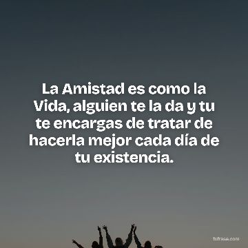 La Amistad es como la Vida, alguien te la da y tu te encargas de tratar de hacerla mejor cada día de tu existencia.