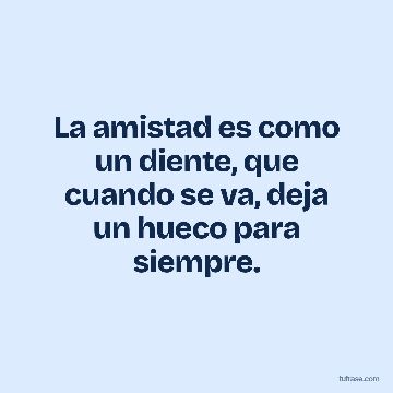 La amistad es como un diente, que cuando se va, deja un hueco para siempre.