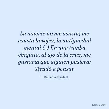 La muerte no me asusta; me asusta la vejez, la antigüedad mental (..) En una tumba chiquita, abajo de la cruz, me gustaría que alguien pusiera: 'Ayudó a pensar