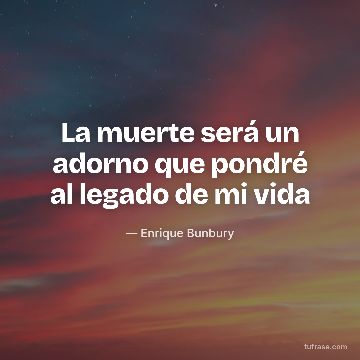 La muerte será un adorno que pondré al legado de mi vida