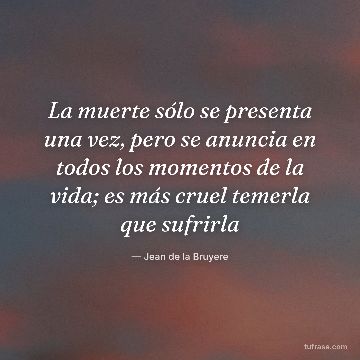 La muerte sólo se presenta una vez, pero se anuncia en todos los momentos de la vida; es más cruel temerla que sufrirla