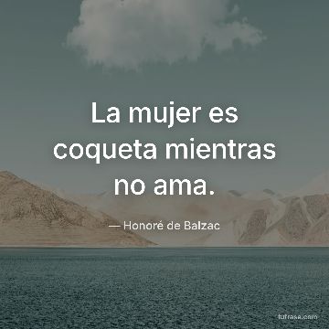 La mujer es coqueta mientras no ama.