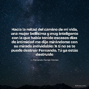 Hacia la mitad del camino de mi vida, una mujer bellísima y muy inteligente con la que había tenido escasos días de intimidad me dijo mirándome con su mirada inolvidable: 'A ti no se te puede destruir Fernando. Tú ya estás destruido