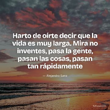 Harto de oírte decir que la vida es muy larga. Mira no inventes, pasa la gente, pasan las cosas, pasan tan rápidamente