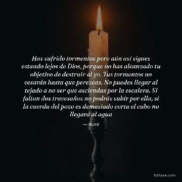 Has sufrido tormentos pero aún así sigues estando lejos de Dios, porque no has alcanzado tu objetivo de destruir al yo. Tus tormentos no cesarán hasta que perezcas. No puedes llegar al tejado a no ser que asciendas por la escalera. Si faltan dos travesaños no podrás subir por ella, si la cuerda del pozo es demasiado corta el cubo no llegará al agua