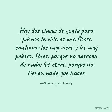 Hay dos clases de gente para quienes la vida es una fiesta continua: los muy ricos y los muy pobres. Unos, porque no carecen de nada; los otros, porque no tienen nada que hacer