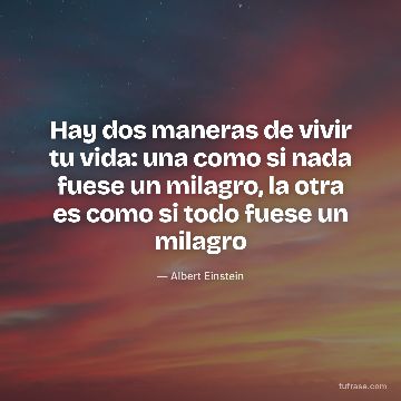 Hay dos maneras de vivir tu vida: una como si nada fuese un milagro, la otra es como si todo fuese un milagro