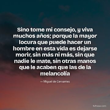 Sino tome mi consejo, y viva muchos años; porque la mayor locura que puede hacer un hombre en esta vida es dejarse morir, sin más ni más, sin que nadie le mate, sin otras manos que le acaben que las de la melancolía