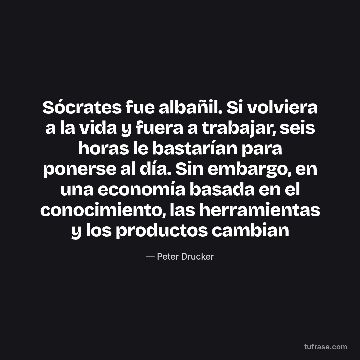 Sócrates fue albañil. Si volviera a la vida y fuera a trabajar, seis horas le bastarían para ponerse al día. Sin embargo, en una economía basada en el conocimiento, las herramientas y los productos cambian