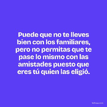 Puede que no te lleves bien con los familiares, pero no permitas que te pase lo mismo con las amistades puesto que eres tú quien las eligió.