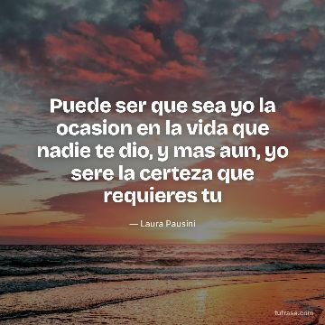 Puede ser que sea yo la ocasion en la vida que nadie te dio, y mas aun, yo sere la certeza que requieres tu