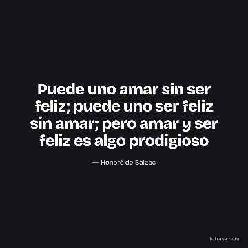 Puede uno amar sin ser feliz; puede uno ser feliz sin amar; pero amar y ser feliz es algo prodigioso