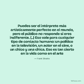 Puedes ser el intérprete más artísticamente perfecto en el mundo, pero el público no responde si eres indiferente. (..) Eso vale para cualquier tipo de contacto humano: un político en la televisión, un actor en el cine, o un chico y una chica. Eso es tan cierto en la vida como en el arte