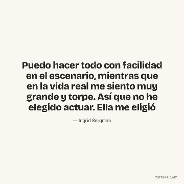 Puedo hacer todo con facilidad en el escenario, mientras que en la vida real me siento muy grande y torpe. Así que no he elegido actuar. Ella me eligió