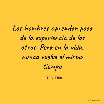 Los hombres aprenden poco de la experiencia de los otros. Pero en la vida, nunca vuelve el mismo tiempo