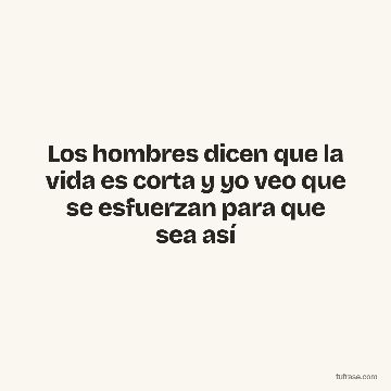 Los hombres dicen que la vida es corta y yo veo que se esfuerzan para que sea así