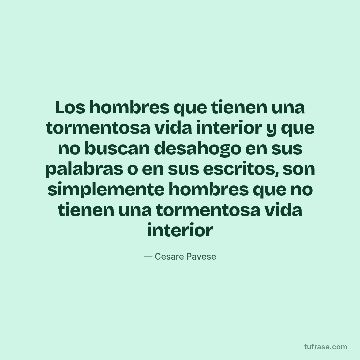 Los hombres que tienen una tormentosa vida interior y que no buscan desahogo en sus palabras o en sus escritos, son simplemente hombres que no tienen una tormentosa vida interior