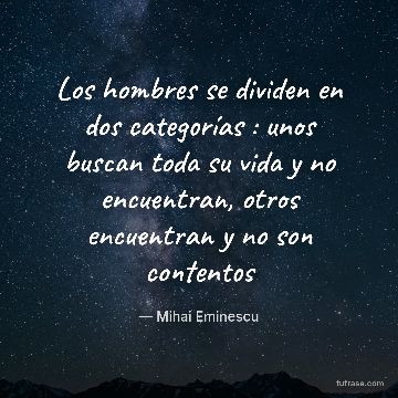 Los hombres se dividen en dos categorías : unos buscan toda su vida y no encuentran, otros encuentran y no son contentos