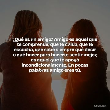 ¿Qué es un amigo? Amigo es aquel que te comprende, que te cuida, que te escucha, que sabe siempre qué decir o qué hacer para hacerte sentir mejor, es aquel que te apoyó incondicionalmente. En pocas palabras amigo eres tú.