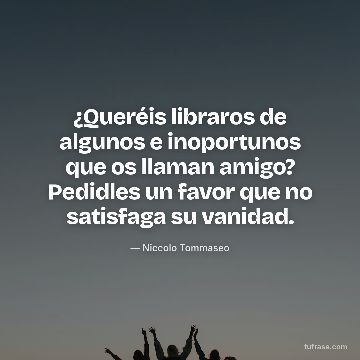 ¿Queréis libraros de algunos e inoportunos que os llaman amigo? Pedidles un favor que no satisfaga su vanidad.