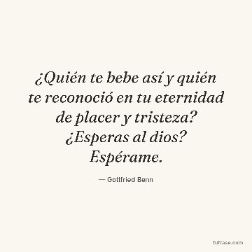 ¿Quién te bebe así y quién te reconoció en tu eternidad de placer y tristeza? ¿Esperas al dios? Espérame.