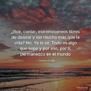 ¿Reír, cantar, estremecernos libres de desear y ser mucho más que la vida? No. Ya lo sé. Todo es algo que supe y por ello, por ti, permanezco en el mundo