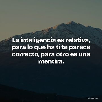 La inteligencia es relativa, para lo que ha ti te parece correcto, para otro es una mentira.