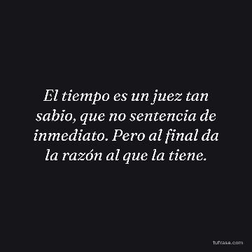El tiempo es un juez tan sabio, que no sentencia de inmediato. Pero al final da la razón al que la tiene.