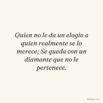 Quien no le da un elogio a quien realmente se lo merece; Se queda con un diamante que no le pertenece.