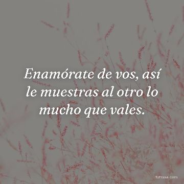 Enamórate de vos, así le muestras al otro lo mucho que vales.