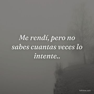 Me rendí, pero no sabes cuantas veces lo intente..