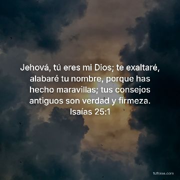 Jehová, tú eres mi Dios; te exaltaré, alabaré tu nombre, porque has hecho maravillas; tus consejos antiguos son verdad y firmeza. Isaías 25:1