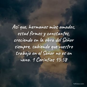 Así que, hermanos míos amados, estad firmes y constantes, creciendo en la obra del Señor siempre, sabiendo que vuestro trabajo en el Señor no es en vano. 1 Corintios 15:58