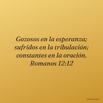 Gozosos en la esperanza; sufridos en la tribulación; constantes en la oración. Romanos 12:12
