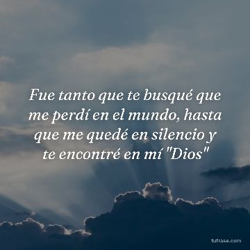 Fue tanto que te busqué que me perdí en el mundo, hasta que me quedé en silencio y te encontré en mí "Dios"